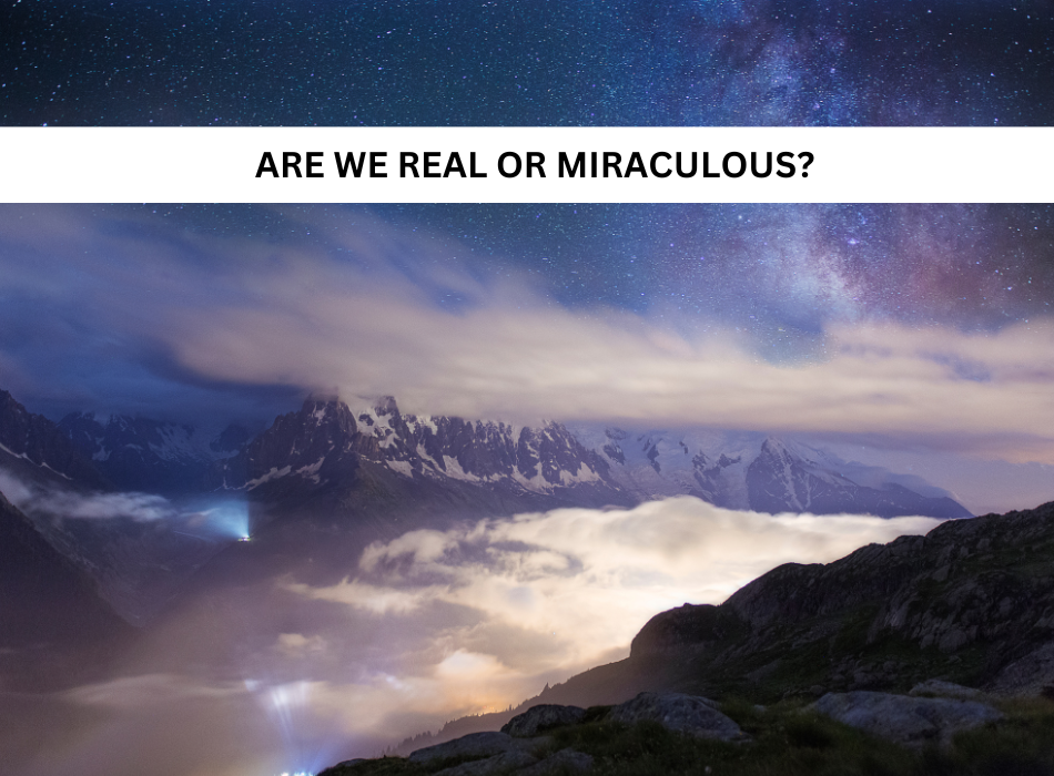 Are We Real? Or are we Miraculous?